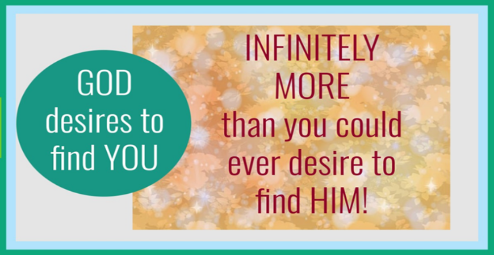 GOD Desires to Find YOU INFINITELY MORE Than You Could Ever Desire to Find Him