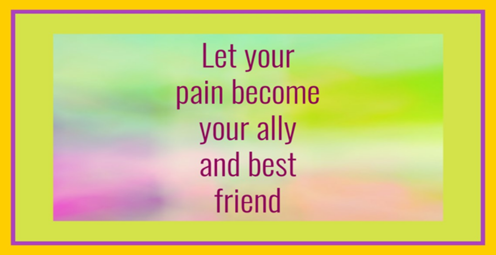 Let Your Pain Become Your Best Friend!